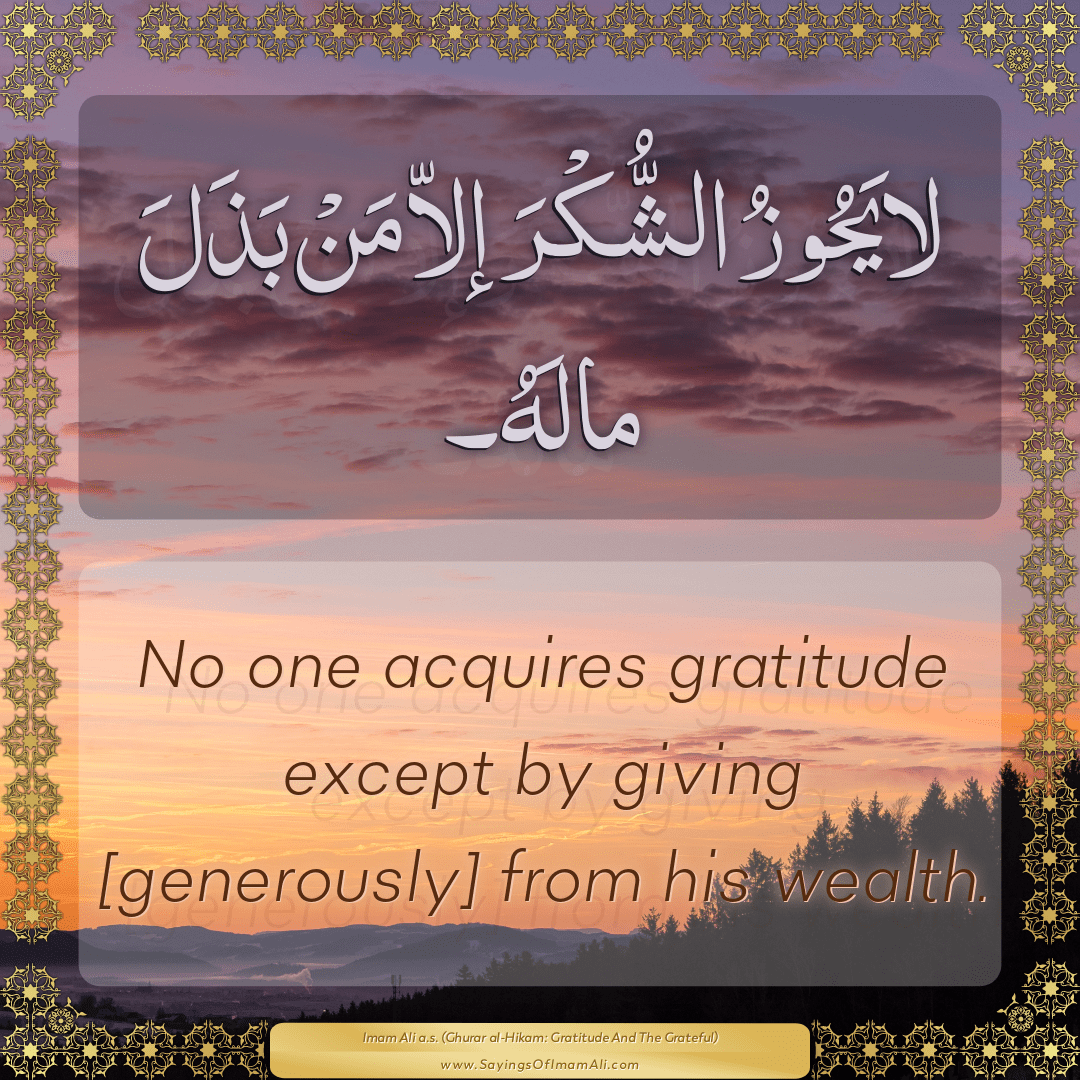 No one acquires gratitude except by giving [generously] from his wealth.